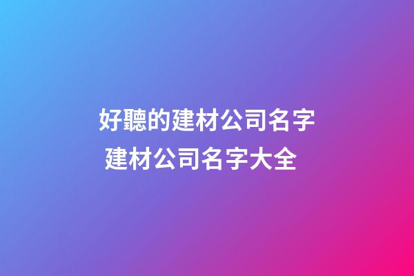 好聽的建材公司名字 建材公司名字大全-第1張-公司起名-玄機派